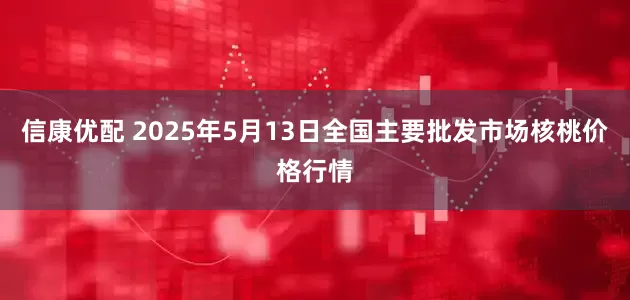 信康优配 2025年5月13日全国主要批发市场核桃价格行情