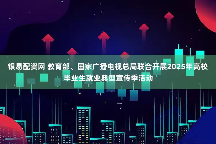 银易配资网 教育部、国家广播电视总局联合开展2025年高校毕业生就业典型宣传季活动