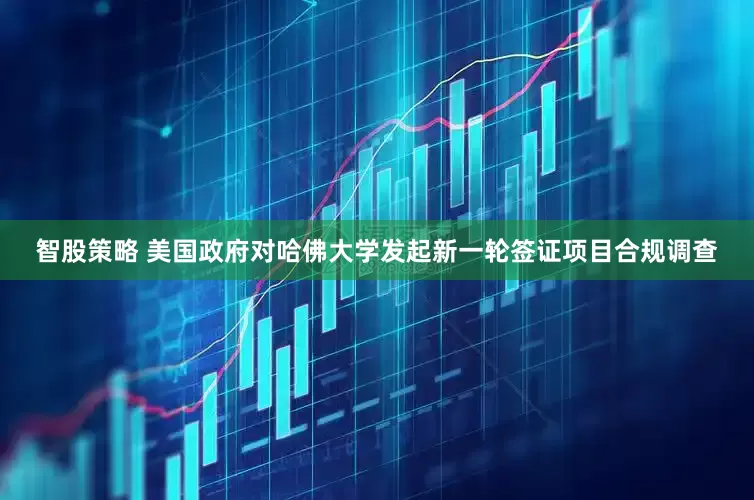 智股策略 美国政府对哈佛大学发起新一轮签证项目合规调查