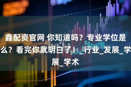 鑫配资官网 你知道吗？专业学位是什么？看完你就明白了！_行业_发展_学术