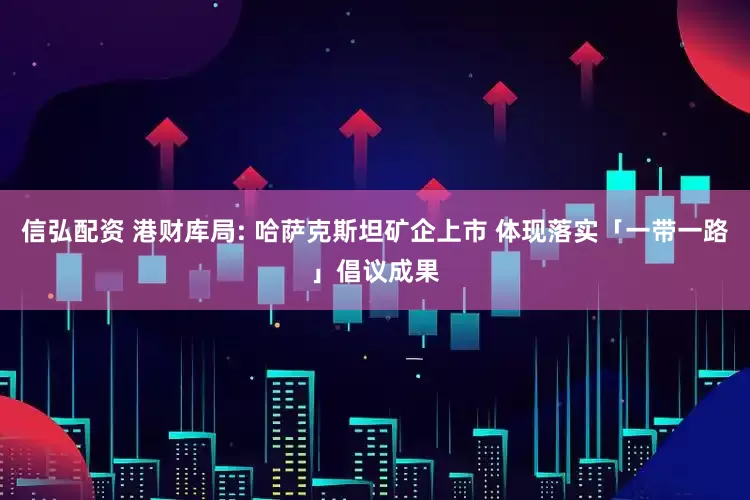 信弘配资 港财库局: 哈萨克斯坦矿企上市 体现落实「一带一路」倡议成果