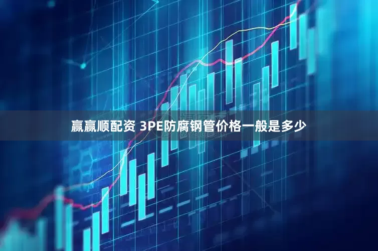赢赢顺配资 3PE防腐钢管价格一般是多少