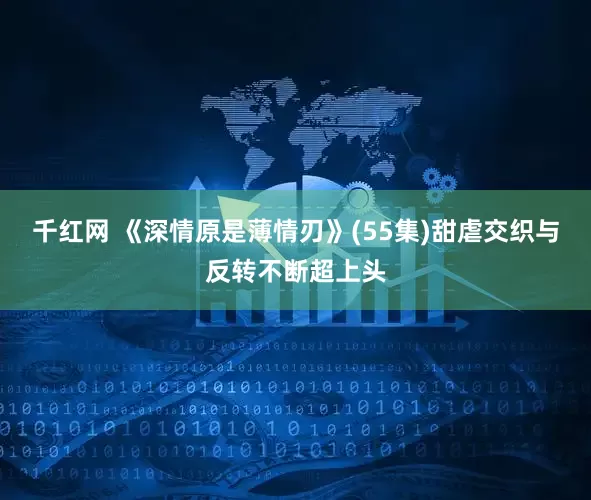 千红网 《深情原是薄情刃》(55集)甜虐交织与反转不断超上头