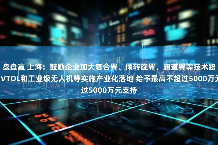 盘盘赢 上海：鼓励企业加大复合翼、倾转旋翼、涵道翼等技术路线的eVTOL和工业级无人机等实施产业化落地 给予最高不超过5000万元支持