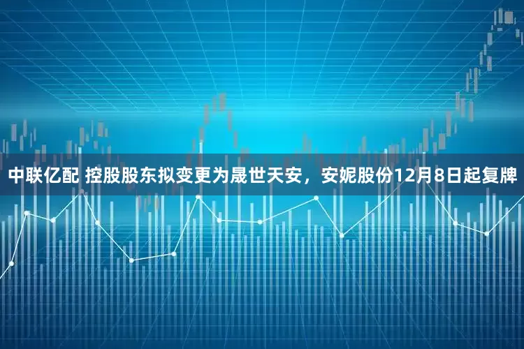 中联亿配 控股股东拟变更为晟世天安，安妮股份12月8日起复牌