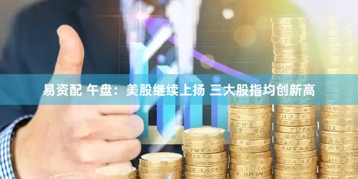 易资配 午盘：美股继续上扬 三大股指均创新高
