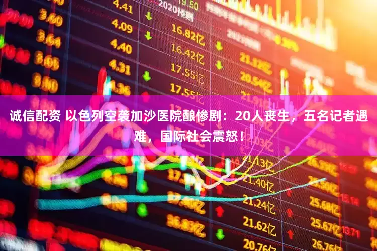 诚信配资 以色列空袭加沙医院酿惨剧：20人丧生，五名记者遇难，国际社会震怒！