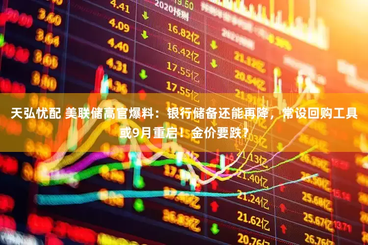 天弘忧配 美联储高官爆料：银行储备还能再降，常设回购工具或9月重启！金价要跌？