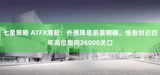 七星策略 ATFX港股：外围降息前景明确，恒指创近四年高位指向26000关口